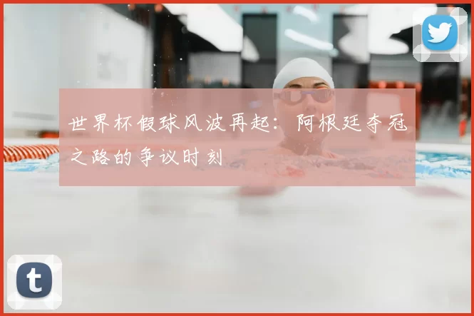世界杯假球风波再起:阿根廷夺冠之路的争议时刻