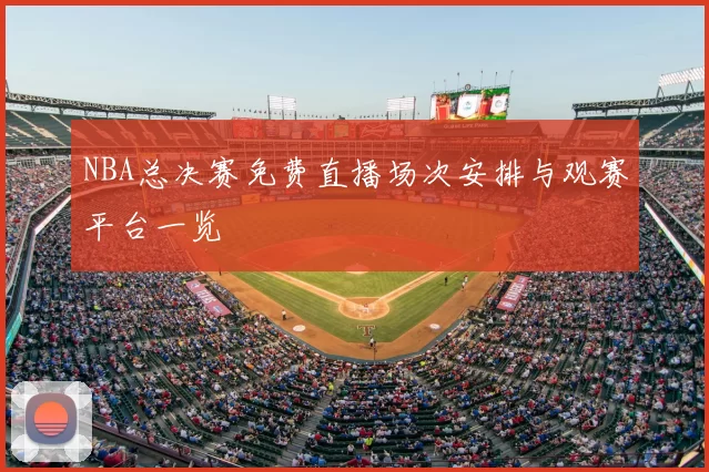 NBA总决赛免费直播场次安排与观赛平台一览