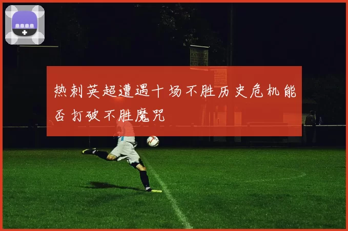 热刺英超遭遇十场不胜历史危机能否打破不胜魔咒