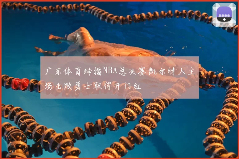 广东体育转播NBA总决赛凯尔特人主场击败勇士取得开门红