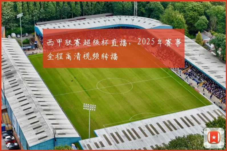 西甲联赛超级杯直播,2025年赛事全程高清视频转播