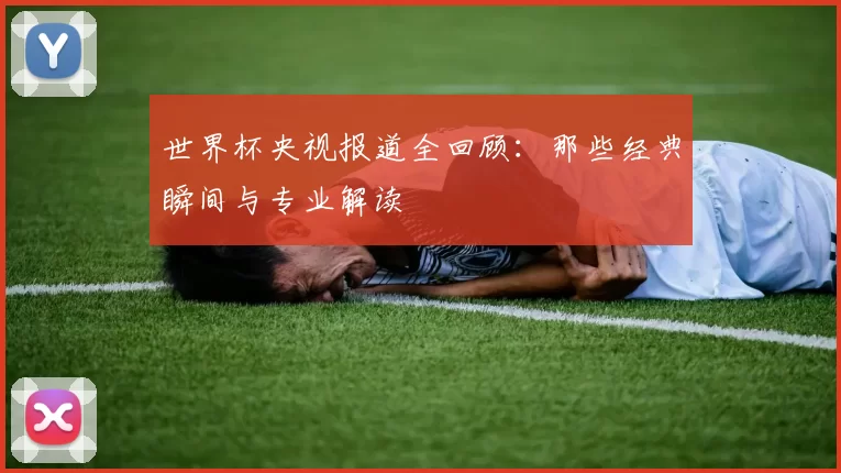 世界杯央视报道全回顾:那些经典瞬间与专业解读