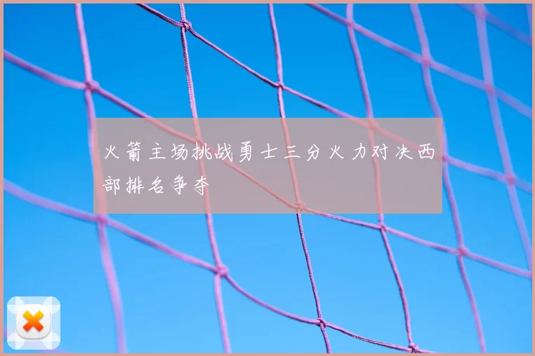 火箭主场挑战勇士三分火力对决西部排名争夺