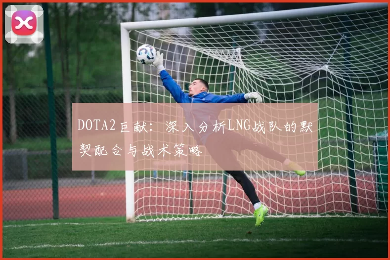 DOTA2巨献:深入分析LNG战队的默契配合与战术策略