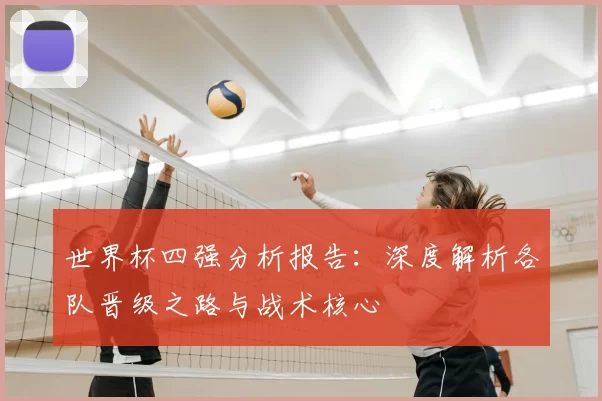 世界杯四强分析报告:深度解析各队晋级之路与战术核心