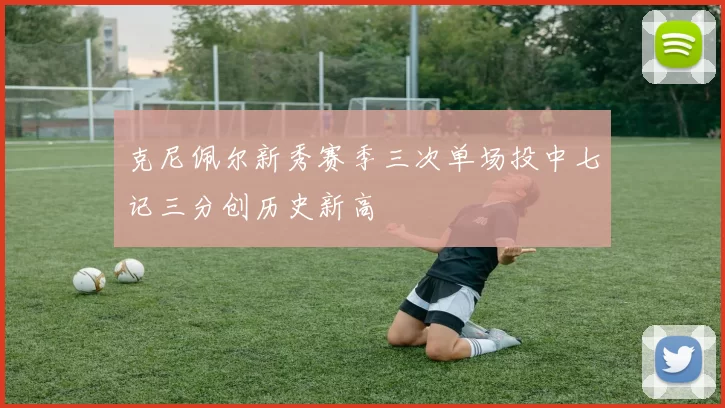 克尼佩尔新秀赛季三次单场投中七记三分创历史新高