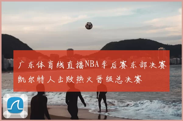 广东体育线直播NBA季后赛东部决赛凯尔特人击败热火晋级总决赛