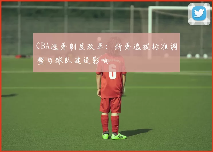 CBA选秀制度改革:新秀选拔标准调整与球队建设影响