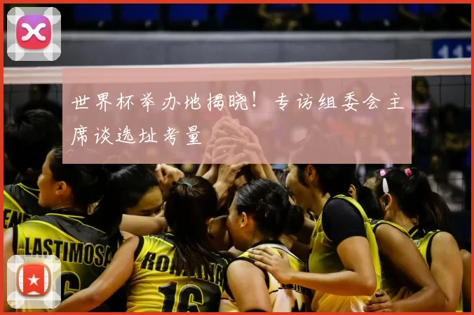 世界杯举办地揭晓!专访组委会主席谈选址考量