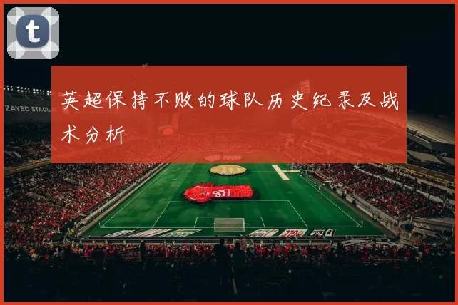 英超保持不败的球队历史纪录及战术分析