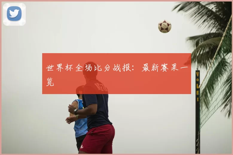 世界杯全场比分战报:最新赛果一览