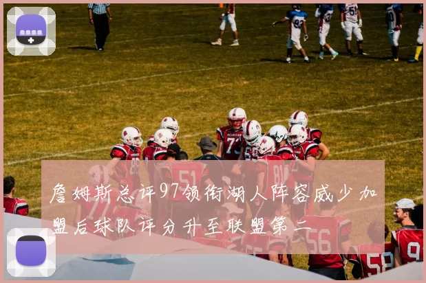 詹姆斯总评97领衔湖人阵容威少加盟后球队评分升至联盟第二