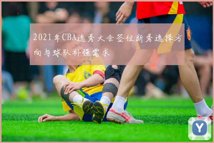 2021年CBA选秀大会签位新秀选择方向与球队补强需求