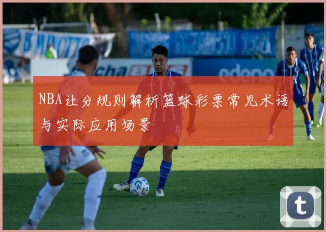 NBA让分规则解析篮球彩票常见术语与实际应用场景