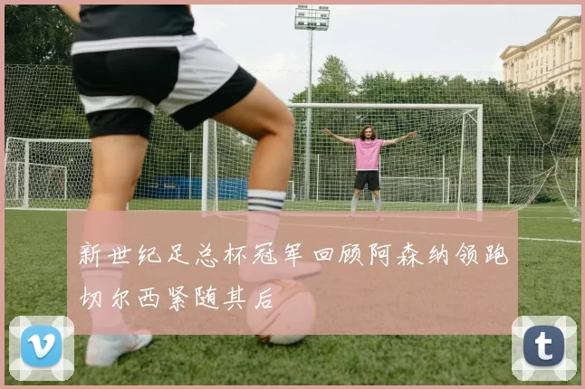 新世纪足总杯冠军回顾阿森纳领跑切尔西紧随其后