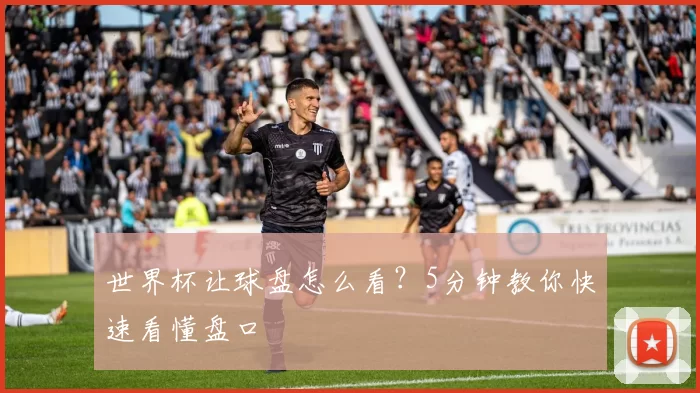 世界杯让球盘怎么看?5分钟教你快速看懂盘口