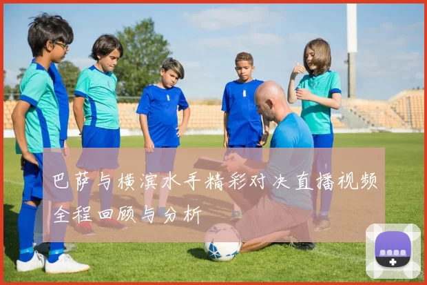 巴萨与横滨水手精彩对决直播视频全程回顾与分析