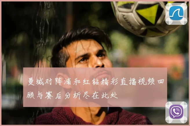 曼城对阵浦和红钻精彩直播视频回顾与赛后分析尽在此处