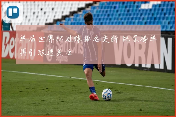 单届世界杯进球排名更新 纪录榜单再引球迷关注
