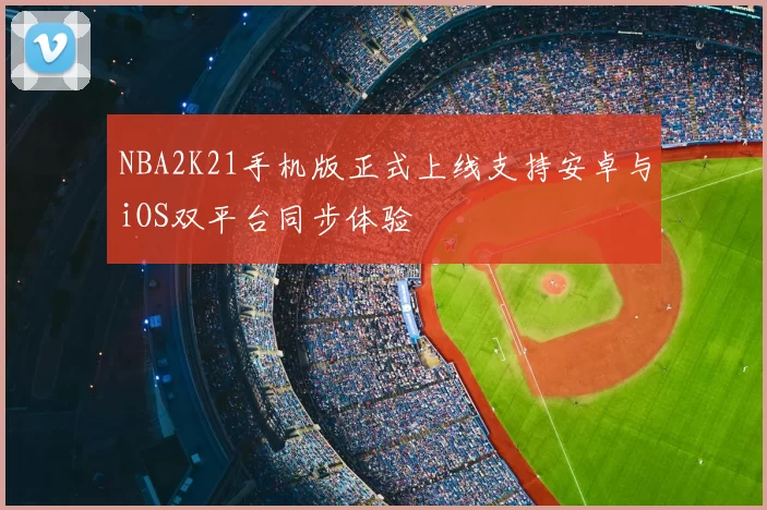 NBA2K21手机版正式上线支持安卓与iOS双平台同步体验