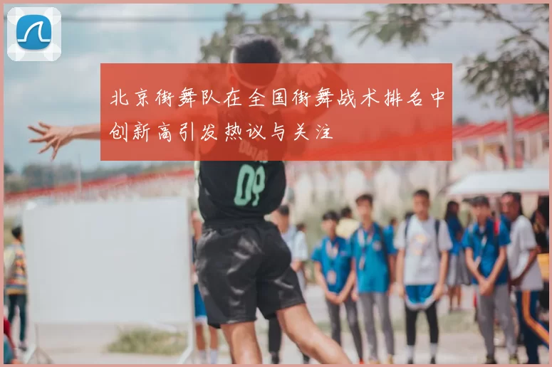 北京街舞队在全国街舞战术排名中创新高引发热议与关注