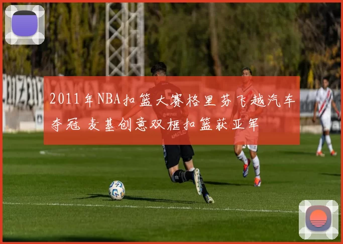 2011年NBA扣篮大赛格里芬飞越汽车夺冠 麦基创意双框扣篮获亚军