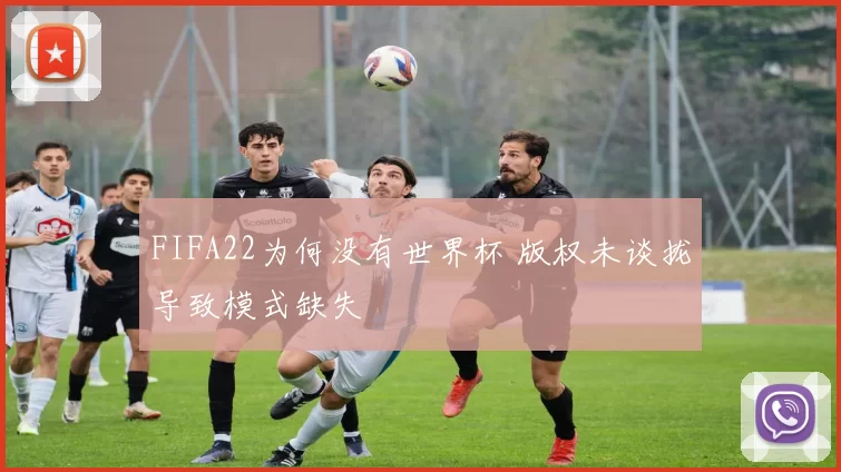 FIFA22为何没有世界杯 版权未谈拢导致模式缺失