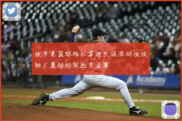 快节奏篮球难以掌控失误深圳快攻助广厦轻松取胜季后赛