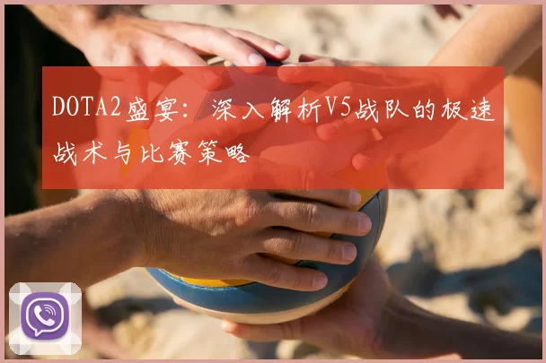 DOTA2盛宴:深入解析V5战队的极速战术与比赛策略