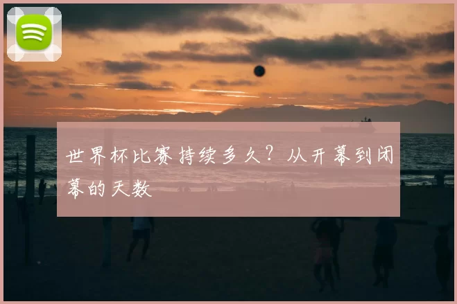 世界杯比赛持续多久？从开幕到闭幕的天数