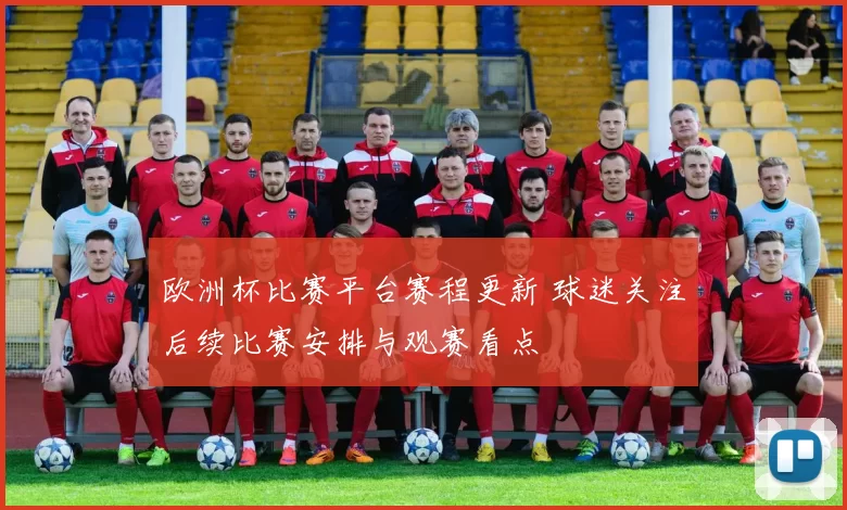 欧洲杯比赛平台赛程更新 球迷关注后续比赛安排与观赛看点