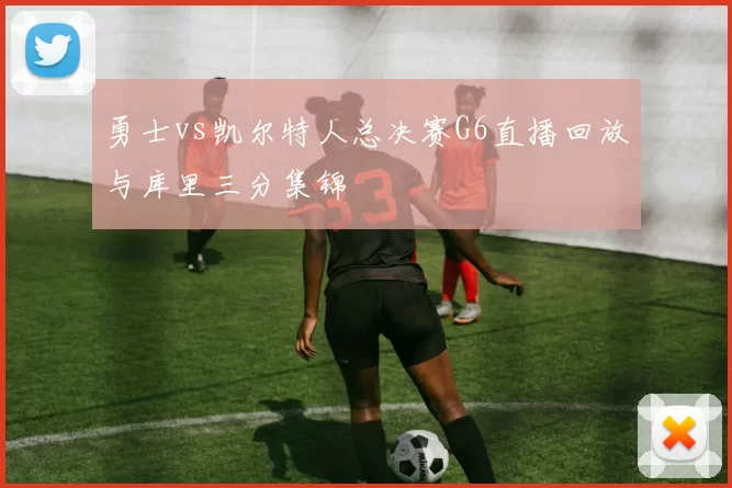 勇士vs凯尔特人总决赛G6直播回放与库里三分集锦