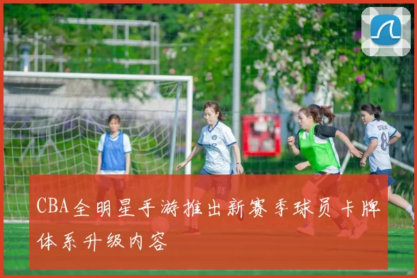 CBA全明星手游推出新赛季球员卡牌体系升级内容