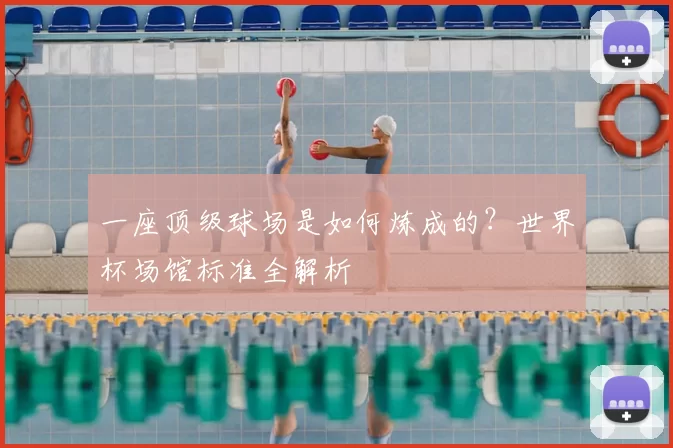 一座顶级球场是如何炼成的？世界杯场馆标准全解析