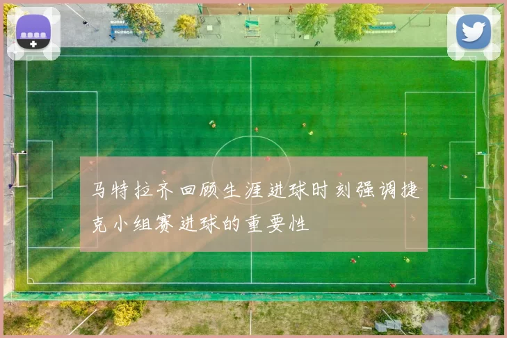 马特拉齐回顾生涯进球时刻强调捷克小组赛进球的重要性