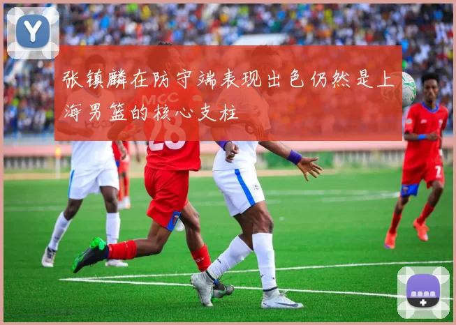 张镇麟在防守端表现出色仍然是上海男篮的核心支柱