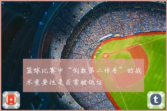篮球比赛中“倒数第二传手”的战术重要性是否常被低估