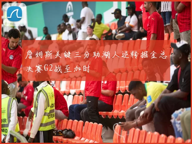 詹姆斯关键三分助湖人逆转掘金总决赛G2战至加时