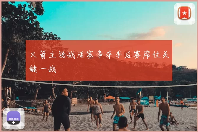 火箭主场战活塞争夺季后赛席位关键一战