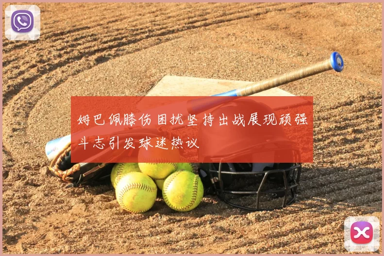 姆巴佩膝伤困扰坚持出战展现顽强斗志引发球迷热议