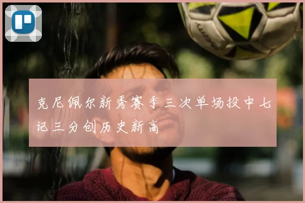 克尼佩尔新秀赛季三次单场投中七记三分创历史新高