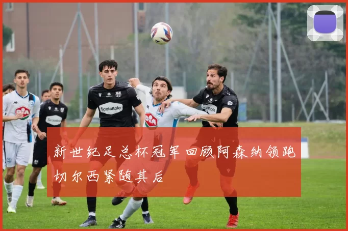 新世纪足总杯冠军回顾阿森纳领跑切尔西紧随其后