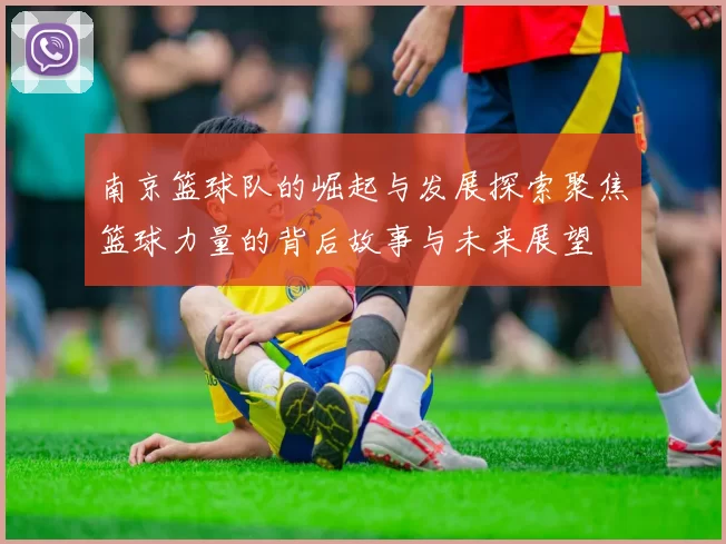 南京篮球队的崛起与发展探索聚焦篮球力量的背后故事与未来展望