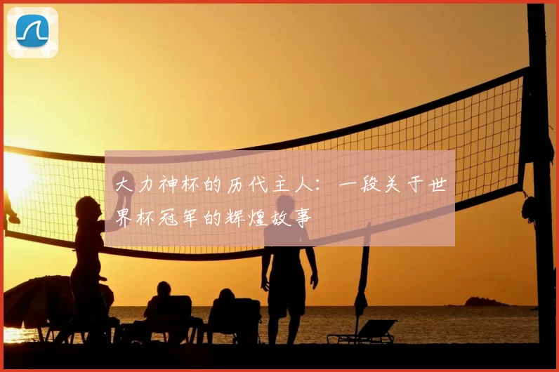 大力神杯的历代主人:一段关于世界杯冠军的辉煌故事
