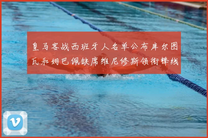 皇马客战西班牙人名单公布库尔图瓦和姆巴佩缺席维尼修斯领衔锋线阵容
