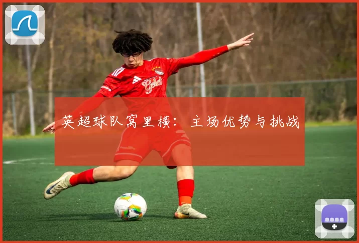 英超球队窝里横:主场优势与挑战