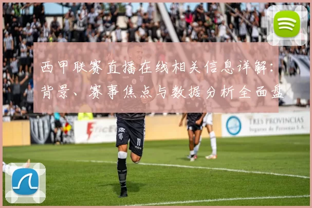 西甲联赛直播在线相关信息详解：背景、赛事焦点与数据分析全面盘点