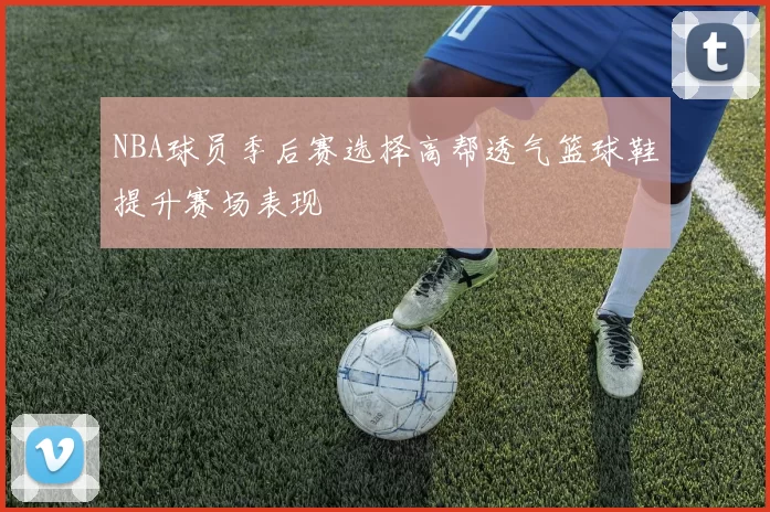 NBA球员季后赛选择高帮透气篮球鞋提升赛场表现