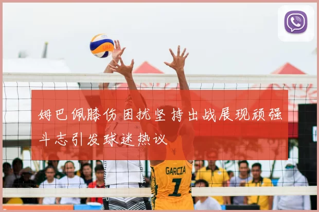 姆巴佩膝伤困扰坚持出战展现顽强斗志引发球迷热议