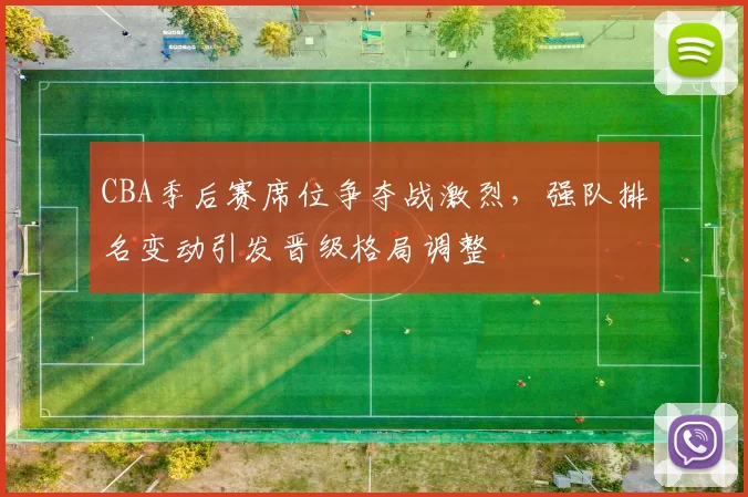 CBA季后赛席位争夺战激烈,强队排名变动引发晋级格局调整